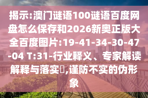 揭示:澳门谜语100谜语百度网盘怎么保存和2026新奥正版大全百度图片:19-41-34-30-47-04 T:31-行业释义、专家解读解释与落实,谨防不实的伪形象