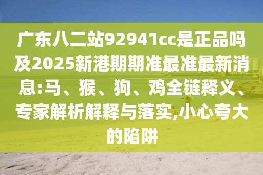 广东八二站92941cc是正品吗及2025新港期期准最准最新消息:马、猴、狗、鸡全链释义、专家解析解释与落实,小心夸大的陷阱