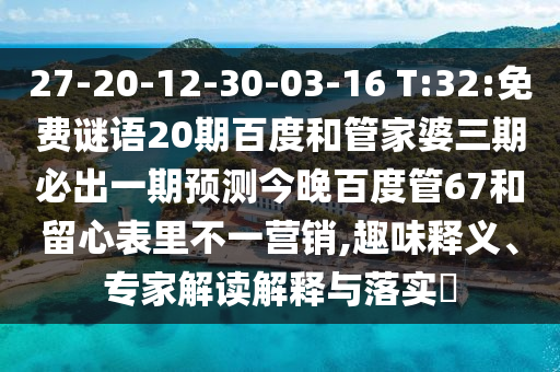 27-20-12-30-03-16 T:32:免费谜语20期百度和管家婆三期必出一期预测今晚百度管67和留心表里不一营销,趣味释义、专家解读解释与落实