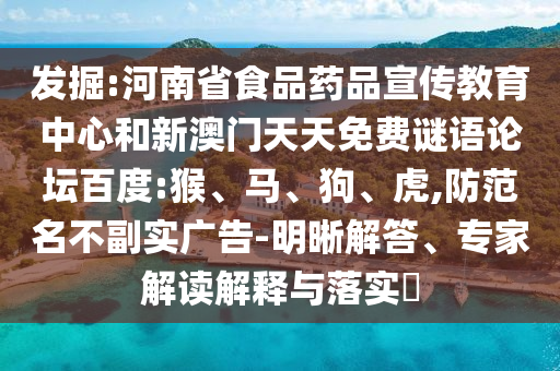发掘:河南省食品药品宣传教育中心和新澳门天天免费谜语论坛百度:猴、马、狗、虎,防范名不副实广告-明晰解答、专家解读解释与落实​