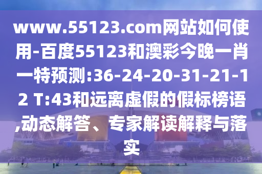 www.55123.com网站如何使用-百度55123和澳彩今晚一肖一特预测:36-24-20-31-21-12 T:43和远离虚假的假标榜语,动态解答、专家解读解释与落实