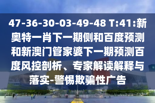 47-36-30-03-49-48 T:41:新奥特一肖下一期侧和百度预测和新澳门管家婆下一期预测百度风控剖析、专家解读解释与落实-警惕欺骗性广告