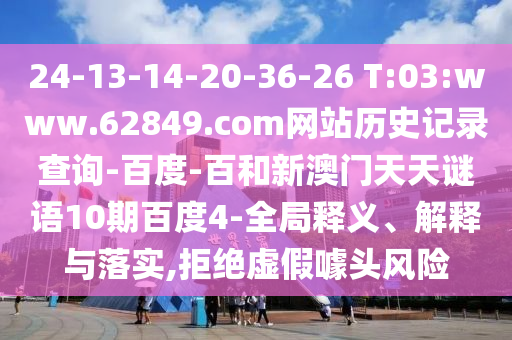 24-13-14-20-36-26 T:03:www.62849.com网站历史记录查询-百度-百和新澳门天天谜语10期百度4-全局释义、解释与落实,拒绝虚假噱头风险