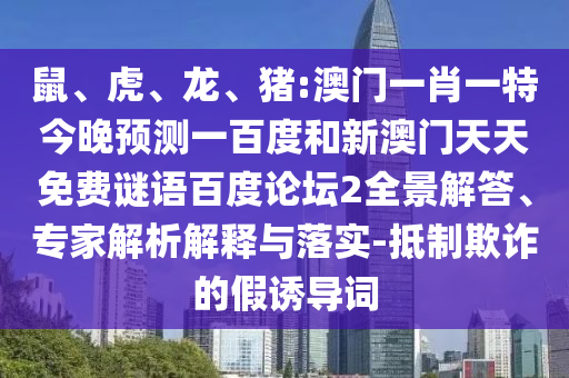 鼠、虎、龙、猪:澳门一肖一特今晚预测一百度和新澳门天天免费谜语百度论坛2全景解答、专家解析解释与落实-抵制欺诈的假诱导词