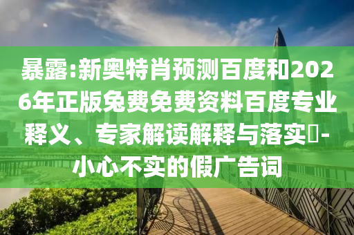 暴露:新奥特肖预测百度和2026年正版兔费免费资料百度专业释义、专家解读解释与落实-小心不实的假广告词