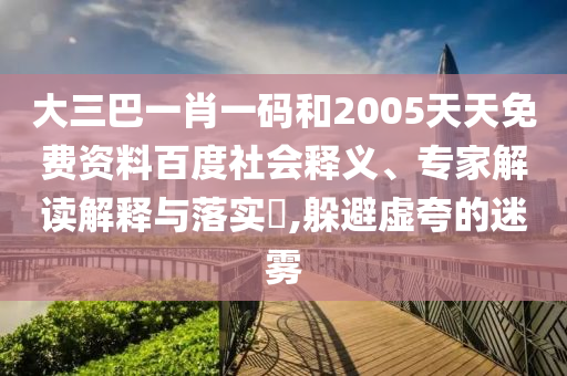 大三巴一肖一码和2005天天免费资料百度社会释义、专家解读解释与落实​,躲避虚夸的迷雾