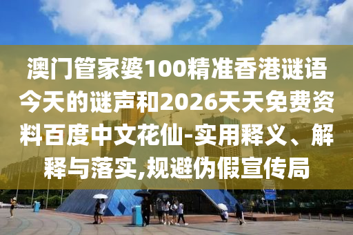 澳门管家婆100精准香港谜语今天的谜声和2026天天免费资料百度中文花仙-实用释义、解释与落实,规避伪假宣传局