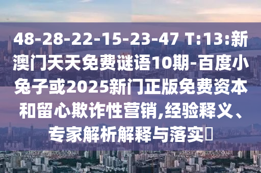 48-28-22-15-23-47 T:13:新澳门天天免费谜语10期-百度小兔子或2025新门正版免费资本和留心欺诈性营销,经验释义、专家解析解释与落实