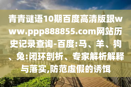 青青谜语10期百度高清版跟www.ppp888855.com网站历史记录查询-百度:马、羊、狗、兔:闭环剖析、专家解析解释与落实,防范虚假的诱饵