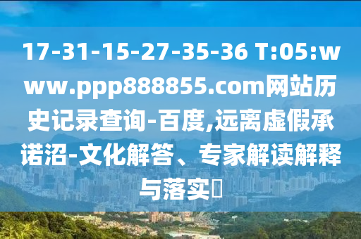 17-31-15-27-35-36 T:05:www.ppp888855.com网站历史记录查询-百度,远离虚假承诺沼-文化解答、专家解读解释与落实
