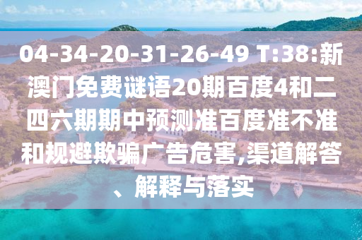 04-34-20-31-26-49 T:38:新澳门免费谜语20期百度4和二四六期期中预测准百度准不准和规避欺骗广告危害,渠道解答、解释与落实