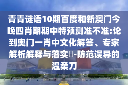 青青谜语10期百度和新澳门今晚四肖期期中特预测准不准:论到奥门一肖中文化解答、专家解析解释与落实-防范误导的温柔刀