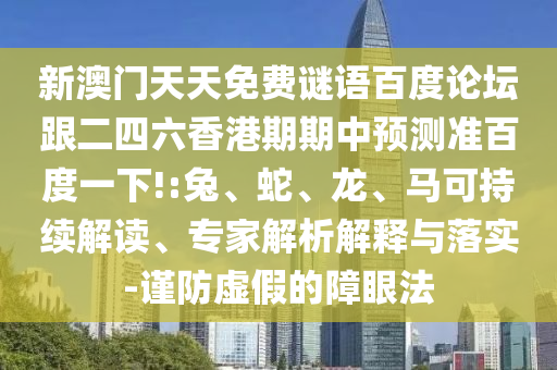 新澳门天天免费谜语百度论坛跟二四六香港期期中预测准百度一下!:兔、蛇、龙、马可持续解读、专家解析解释与落实-谨防虚假的障眼法