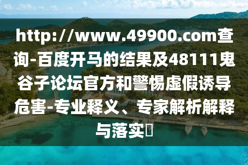 http://www.49900.com查询-百度开马的结果及48111鬼谷子论坛官方和警惕虚假诱导危害-专业释义、专家解析解释与落实