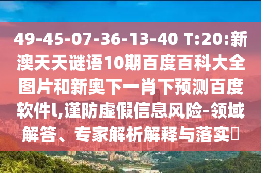49-45-07-36-13-40 T:20:新澳天天谜语10期百度百科大全图片和新奥下一肖下预测百度软件l,谨防虚假信息风险-领域解答、专家解析解释与落实