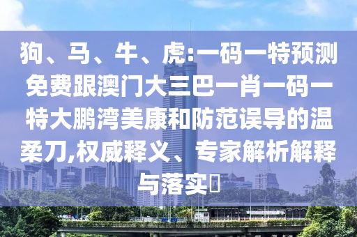狗、马、牛、虎:一码一特预测免费跟澳门大三巴一肖一码一特大鹏湾美康和防范误导的温柔刀,权威释义、专家解析解释与落实​