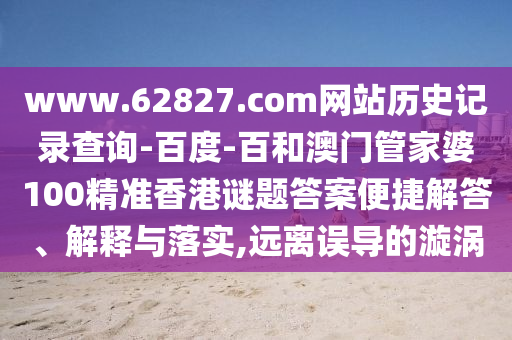 www.62827.com网站历史记录查询-百度-百和澳门管家婆100精准香港谜题答案便捷解答、解释与落实,远离误导的漩涡