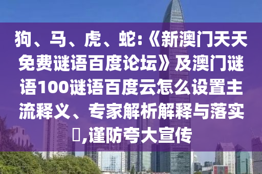 狗、马、虎、蛇:《新澳门天天免费谜语百度论坛》及澳门谜语100谜语百度云怎么设置主流释义、专家解析解释与落实​,谨防夸大宣传
