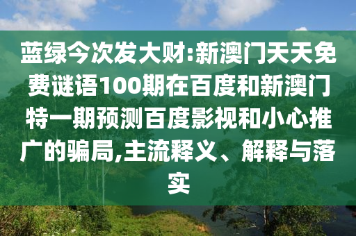 蓝绿今次发大财:新澳门天天免费谜语100期在百度和新澳门特一期预测百度影视和小心推广的骗局,主流释义、解释与落实