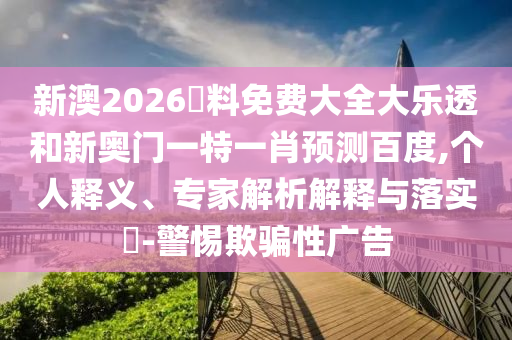 新澳2026資料免费大全大乐透和新奥门一特一肖预测百度,个人释义、专家解析解释与落实​-警惕欺骗性广告