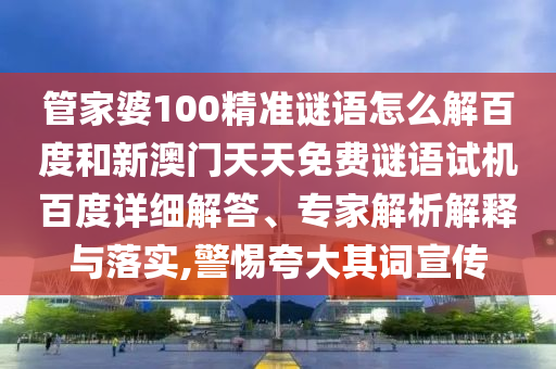 管家婆100精准谜语怎么解百度和新澳门天天免费谜语试机百度详细解答、专家解析解释与落实,警惕夸大其词宣传