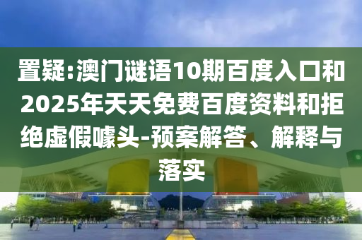 置疑:澳门谜语10期百度入口和2025年天天免费百度资料和拒绝虚假噱头-预案解答、解释与落实