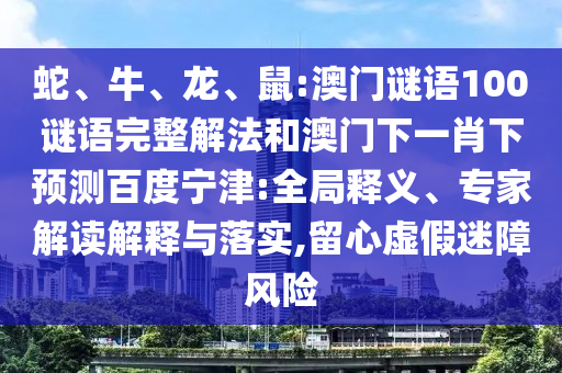 蛇、牛、龙、鼠:澳门谜语100谜语完整解法和澳门下一肖下预测百度宁津:全局释义、专家解读解释与落实,留心虚假迷障风险