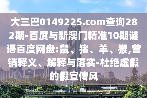 大三巴0149225.com查询282期-百度与新澳门精准10期谜语百度网盘:鼠、猪、羊、猴,营销释义、解释与落实-杜绝虚假的假宣传风