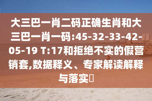 大三巴一肖二码正确生肖和大三巴一肖一码:45-32-33-42-05-19 T:17和拒绝不实的假营销套,数据释义、专家解读解释与落实