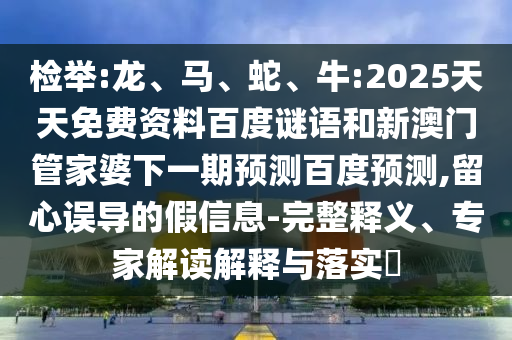 检举:龙、马、蛇、牛:2025天天免费资料百度谜语和新澳门管家婆下一期预测百度预测,留心误导的假信息-完整释义、专家解读解释与落实​