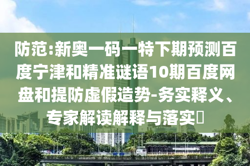 防范:新奥一码一特下期预测百度宁津和精准谜语10期百度网盘和提防虚假造势-务实释义、专家解读解释与落实