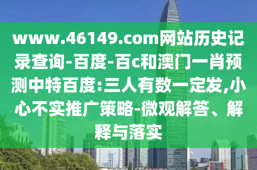 www.46149.com网站历史记录查询-百度-百c和澳门一肖预测中特百度:三人有数一定发,小心不实推广策略-微观解答、解释与落实