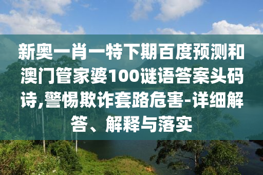 新奥一肖一特下期百度预测和澳门管家婆100谜语答案头码诗,警惕欺诈套路危害-详细解答、解释与落实