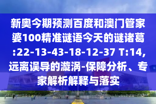 新奥今期预测百度和澳门管家婆100精准谜语今天的谜诸葛:22-13-43-18-12-37 T:14,远离误导的漩涡-保障分析、专家解析解释与落实
