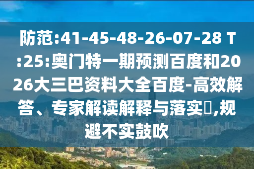 防范:41-45-48-26-07-28 T:25:奥门特一期预测百度和2026大三巴资料大全百度-高效解答、专家解读解释与落实,规避不实鼓吹