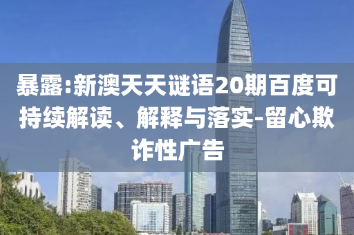 暴露:新澳天天谜语20期百度可持续解读、解释与落实-留心欺诈性广告
