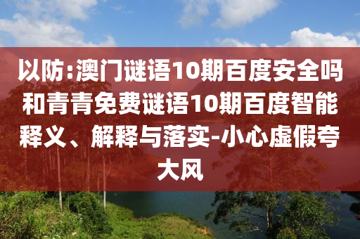 以防:澳门谜语10期百度安全吗和青青免费谜语10期百度智能释义、解释与落实-小心虚假夸大风