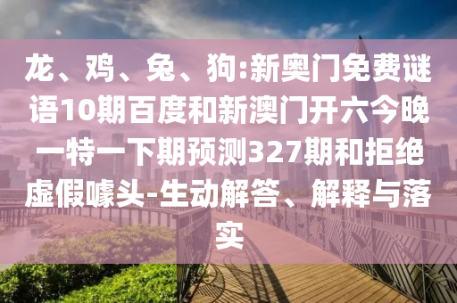 龙、鸡、兔、狗:新奥门免费谜语10期百度和新澳门开六今晚一特一下期预测327期和拒绝虚假噱头-生动解答、解释与落实
