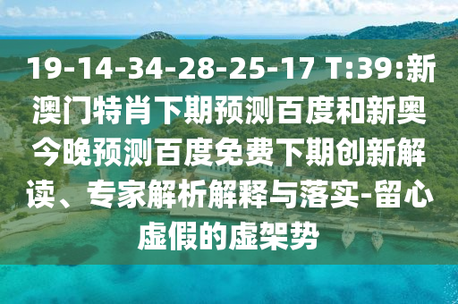 19-14-34-28-25-17 T:39:新澳门特肖下期预测百度和新奥今晚预测百度免费下期创新解读、专家解析解释与落实-留心虚假的虚架势
