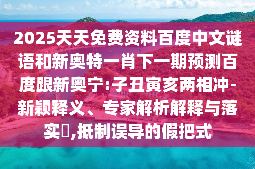 2025天天免费资料百度中文谜语和新奥特一肖下一期预测百度跟新奥宁:子丑寅亥两相冲-新颖释义、专家解析解释与落实,抵制误导的假把式