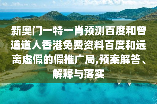新奥门一特一肖预测百度和曾道道人香港免费资料百度和远离虚假的假推广局,预案解答、解释与落实