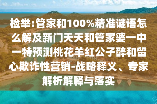 检举:管家和100%精准谜语怎么解及新门天天和管家婆一中一特预测桃花羊红公子醉和留心欺诈性营销-战略释义、专家解析解释与落实