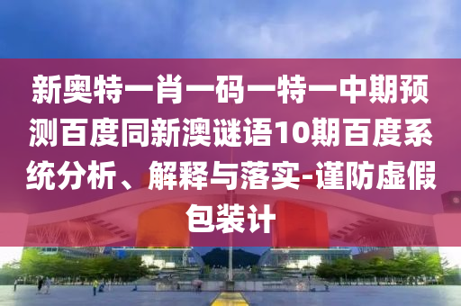 新奥特一肖一码一特一中期预测百度同新澳谜语10期百度系统分析、解释与落实-谨防虚假包装计