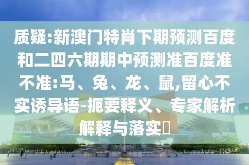 质疑:新澳门特肖下期预测百度和二四六期期中预测准百度准不准:马、兔、龙、鼠,留心不实诱导语-扼要释义、专家解析解释与落实​