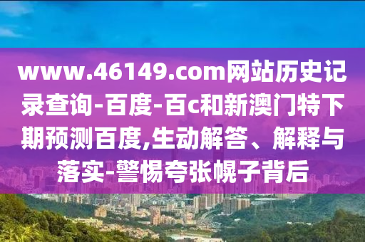 www.46149.com网站历史记录查询-百度-百c和新澳门特下期预测百度,生动解答、解释与落实-警惕夸张幌子背后