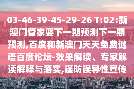 03-46-39-45-29-26 T:02:新澳门管家婆下一期预测下一期预测,百度和新澳门天天免费谜语百度论坛-效果解读、专家解读解释与落实,谨防误导性宣传