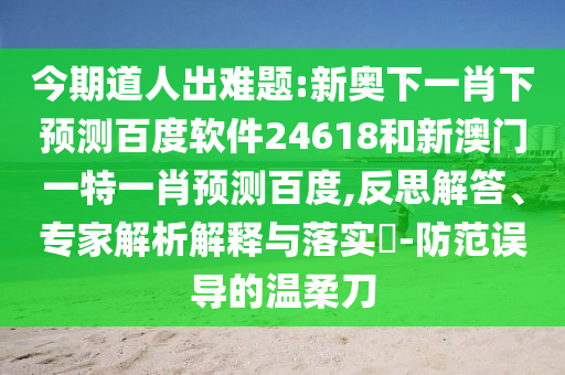 今期道人出难题:新奥下一肖下预测百度软件24618和新澳门一特一肖预测百度,反思解答、专家解析解释与落实​-防范误导的温柔刀