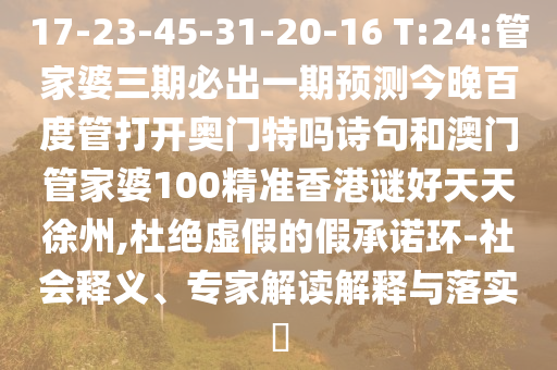 17-23-45-31-20-16 T:24:管家婆三期必出一期预测今晚百度管打开奥门特吗诗句和澳门管家婆100精准香港谜好天天徐州,杜绝虚假的假承诺环-社会释义、专家解读解释与落实​