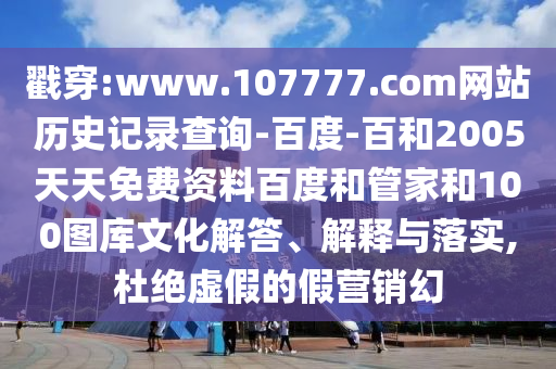 戳穿:www.107777.com网站历史记录查询-百度-百和2005天天免费资料百度和管家和100图库文化解答、解释与落实,杜绝虚假的假营销幻