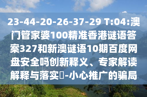 23-44-20-26-37-29 T:04:澳门管家婆100精准香港谜语答案327和新澳谜语10期百度网盘安全吗创新释义、专家解读解释与落实-小心推广的骗局